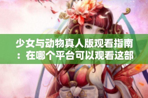 少女与动物真人版观看指南：在哪个平台可以观看这部影片