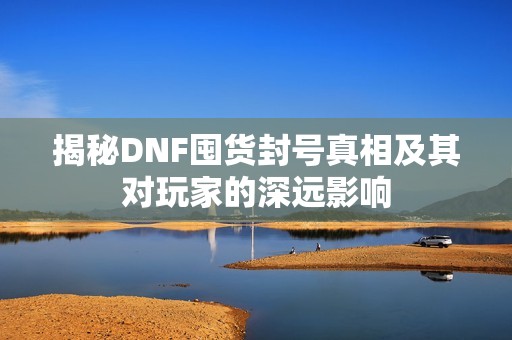 揭秘DNF囤货封号真相及其对玩家的深远影响