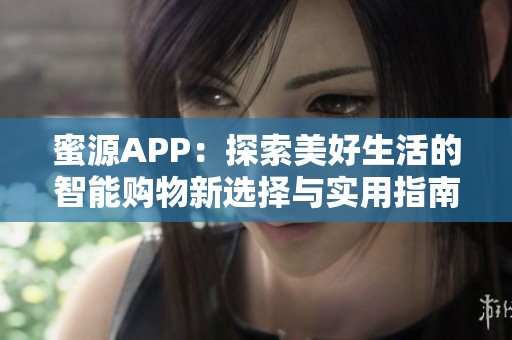 蜜源APP：探索美好生活的智能购物新选择与实用指南