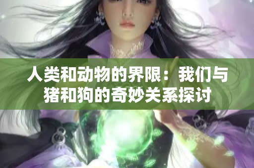 人类和动物的界限：我们与猪和狗的奇妙关系探讨