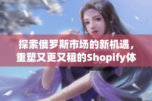 探索俄罗斯市场的新机遇，重塑又更又租的Shopify体验