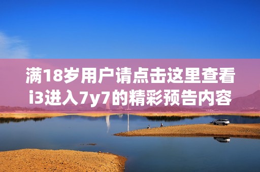 满18岁用户请点击这里查看i3进入7y7的精彩预告内容