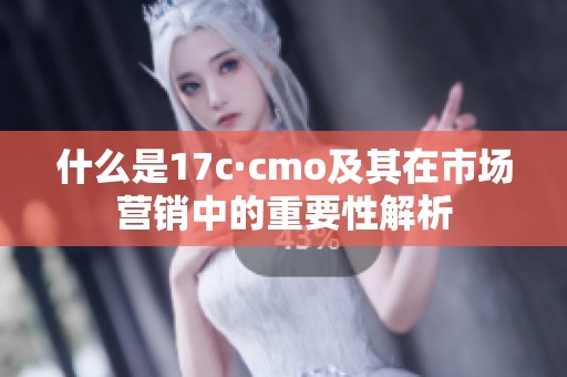 什么是17c·cmo及其在市场营销中的重要性解析