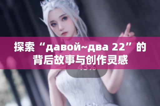 探索“давой~два 22”的背后故事与创作灵感