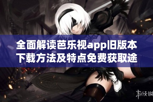 全面解读芭乐视app旧版本下载方法及特点免费获取途径