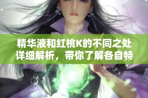 精华液和红桃K的不同之处详细解析，带你了解各自特点与功效