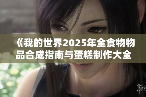 《我的世界2025年全食物物品合成指南与蛋糕制作大全》