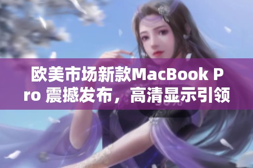 欧美市场新款MacBook Pro 震撼发布，高清显示引领科技潮流