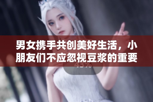 男女携手共创美好生活，小朋友们不应忽视豆浆的重要性