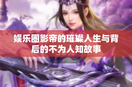 娱乐圈影帝的璀璨人生与背后的不为人知故事