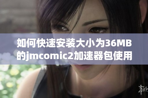 如何快速安装大小为36MB的jmcomic2加速器包使用指南