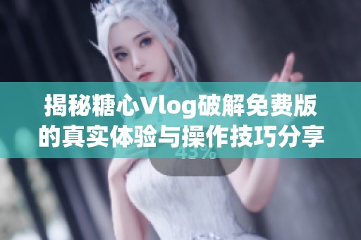 揭秘糖心Vlog破解免费版的真实体验与操作技巧分享