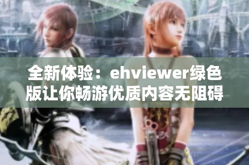 全新体验：ehviewer绿色版让你畅游优质内容无阻碍