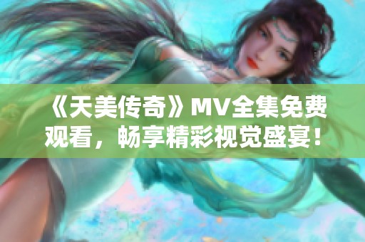 《天美传奇》MV全集免费观看，畅享精彩视觉盛宴！