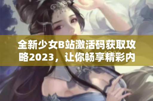 全新少女B站激活码获取攻略2023，让你畅享精彩内容