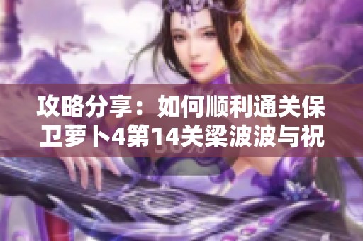 攻略分享：如何顺利通关保卫萝卜4第14关梁波波与祝秋秋的挑战