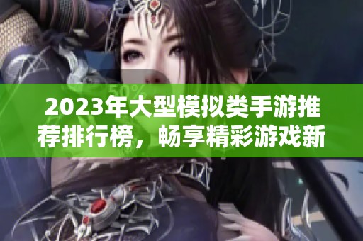 2023年大型模拟类手游推荐排行榜，畅享精彩游戏新体验！