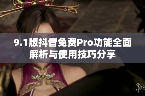 9.1版抖音免费Pro功能全面解析与使用技巧分享