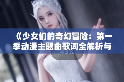 《少女们的奇幻冒险：第一季动漫主题曲歌词全解析与感悟》