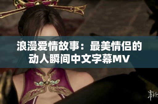 浪漫爱情故事：最美情侣的动人瞬间中文字幕MV