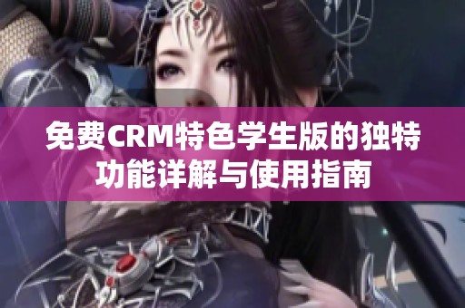 免费CRM特色学生版的独特功能详解与使用指南