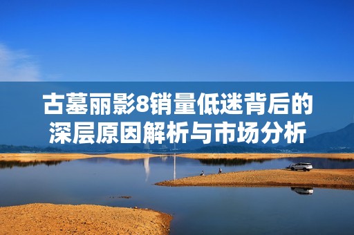 古墓丽影8销量低迷背后的深层原因解析与市场分析