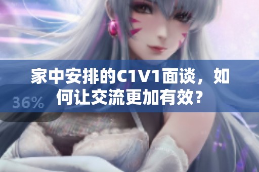 家中安排的C1V1面谈，如何让交流更加有效？