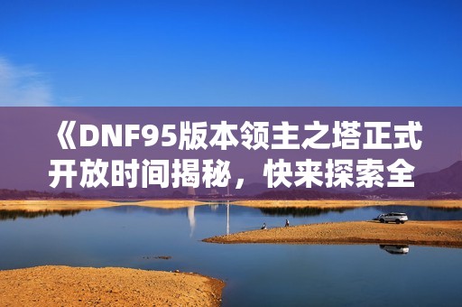 《DNF95版本领主之塔正式开放时间揭秘，快来探索全新挑战》