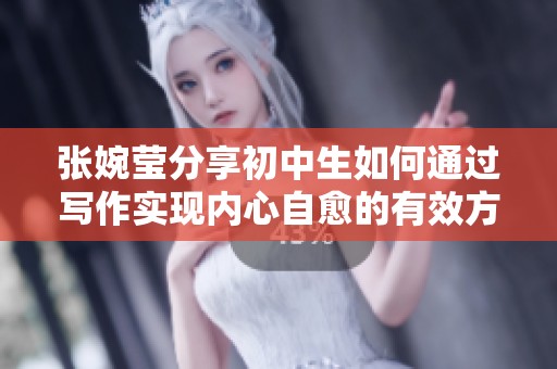 张婉莹分享初中生如何通过写作实现内心自愈的有效方法