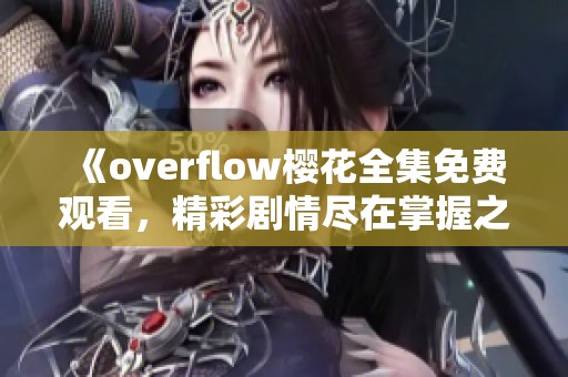 《overflow樱花全集免费观看，精彩剧情尽在掌握之中》