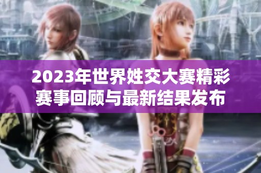 2023年世界姓交大赛精彩赛事回顾与最新结果发布