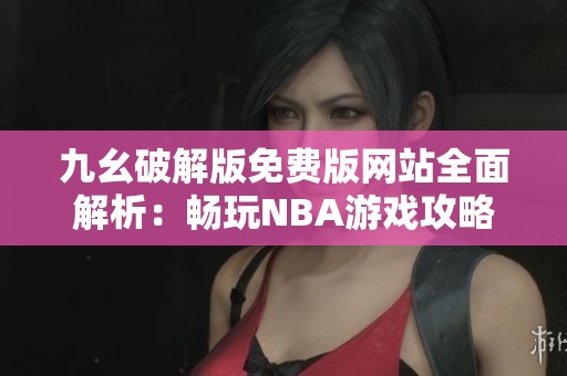 九幺破解版免费版网站全面解析：畅玩NBA游戏攻略与资源分享