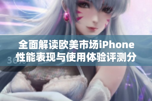 全面解读欧美市场iPhone性能表现与使用体验评测分析