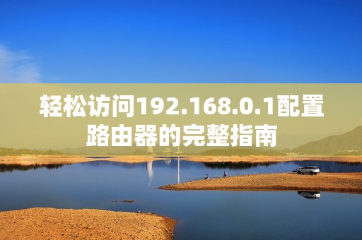 轻松访问192.168.0.1配置路由器的完整指南