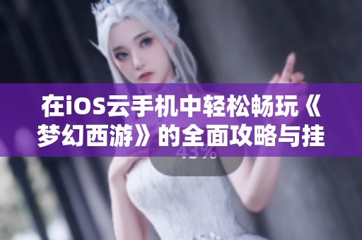 在iOS云手机中轻松畅玩《梦幻西游》的全面攻略与挂机技巧分享!