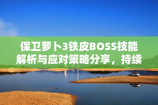 保卫萝卜3铁皮BOSS技能解析与应对策略分享，持续回血与减速巧妙应对