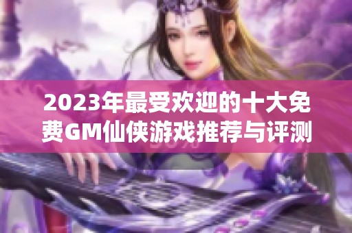 2023年最受欢迎的十大免费GM仙侠游戏推荐与评测