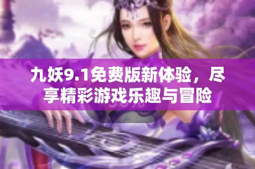 九妖9.1免费版新体验，尽享精彩游戏乐趣与冒险