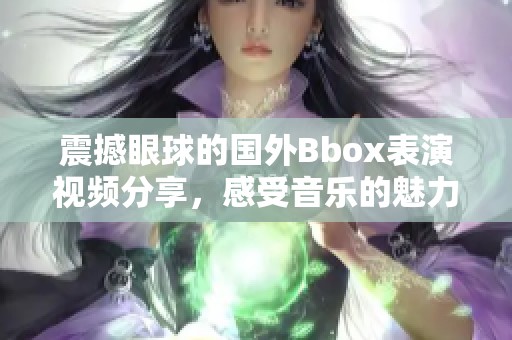 震撼眼球的国外Bbox表演视频分享，感受音乐的魅力与创意