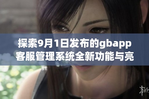 探索9月1日发布的gbapp客服管理系统全新功能与亮点