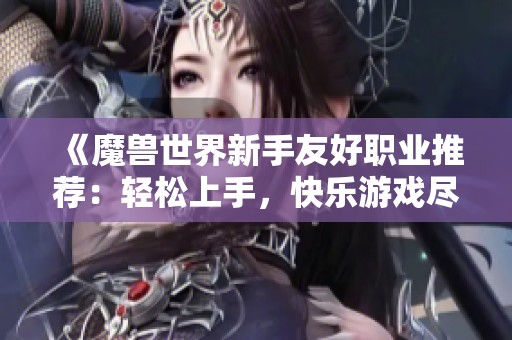 《魔兽世界新手友好职业推荐：轻松上手，快乐游戏尽在掌握》