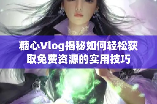 糖心Vlog揭秘如何轻松获取免费资源的实用技巧