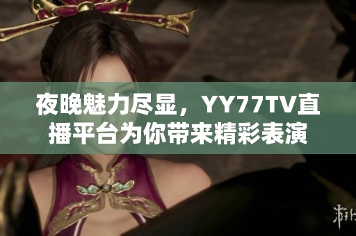 夜晚魅力尽显，YY77TV直播平台为你带来精彩表演