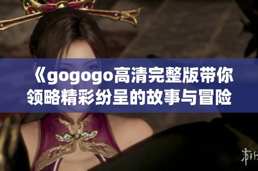 《gogogo高清完整版带你领略精彩纷呈的故事与冒险》