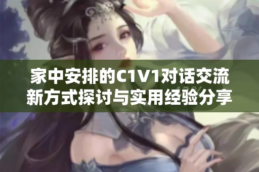 家中安排的C1V1对话交流新方式探讨与实用经验分享