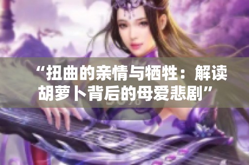 “扭曲的亲情与牺牲：解读胡萝卜背后的母爱悲剧”