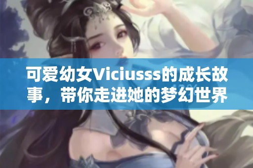 可爱幼女Viciusss的成长故事，带你走进她的梦幻世界