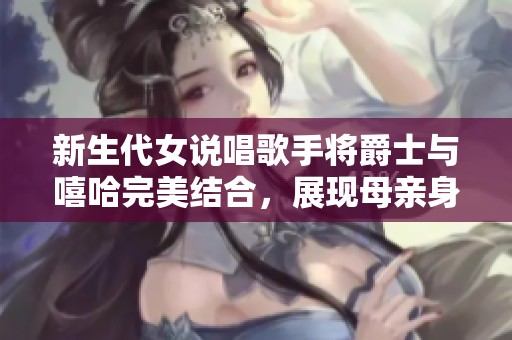 新生代女说唱歌手将爵士与嘻哈完美结合，展现母亲身份魅力