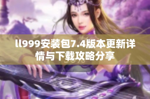 ll999安装包7.4版本更新详情与下载攻略分享