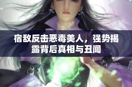 宿敌反击恶毒美人，强势揭露背后真相与丑闻